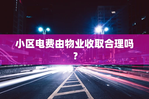 小区电费由物业收取合理吗？
