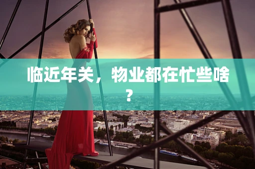 临近年关，物业都在忙些啥？