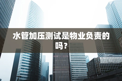 水管加压测试是物业负责的吗？