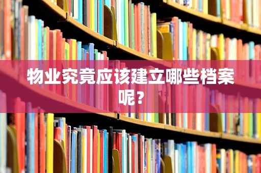 物业究竟应该建立哪些档案呢？