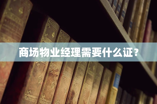 商场物业经理需要什么证？