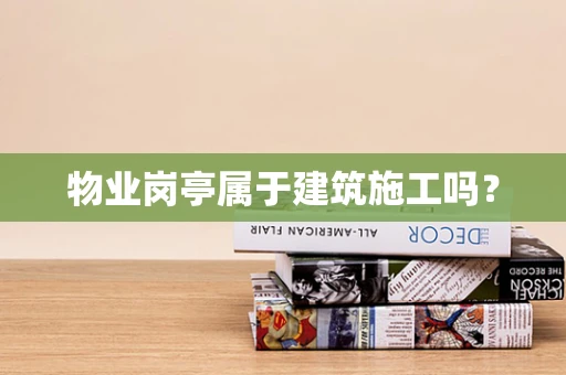 物业岗亭属于建筑施工吗？