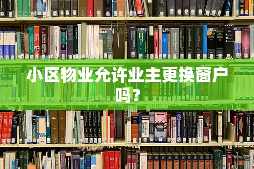 小区物业允许业主更换窗户吗？