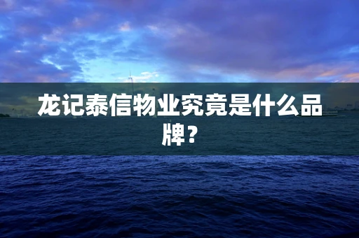 龙记泰信物业究竟是什么品牌？