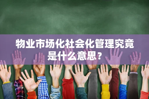 物业市场化社会化管理究竟是什么意思？