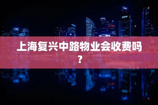 上海复兴中路物业会收费吗？