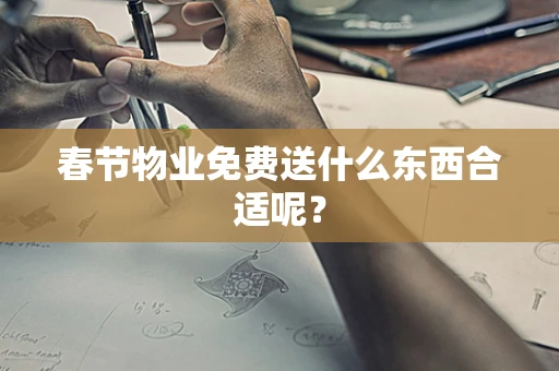 春节物业免费送什么东西合适呢？