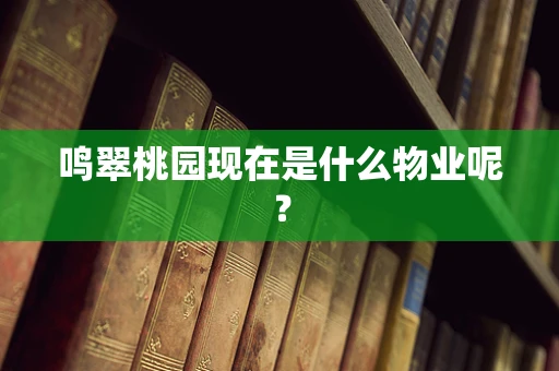 鸣翠桃园现在是什么物业呢？