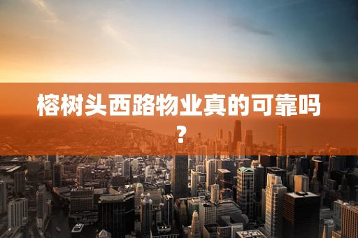 榕树头西路物业真的可靠吗？