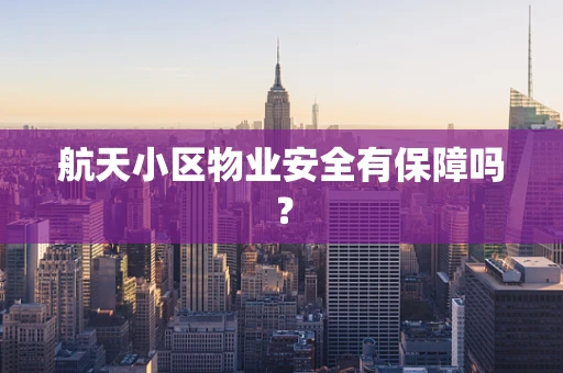 航天小区物业安全有保障吗？
