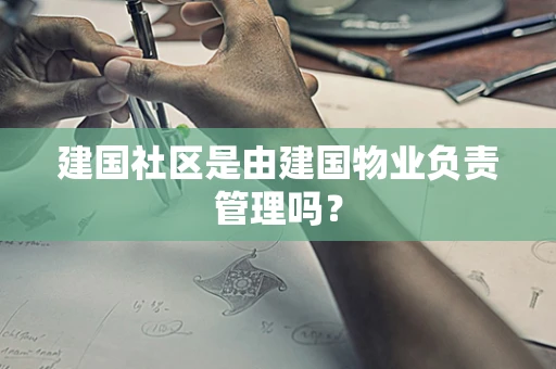 建国社区是由建国物业负责管理吗？