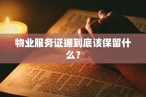 物业服务证据到底该保留什么？