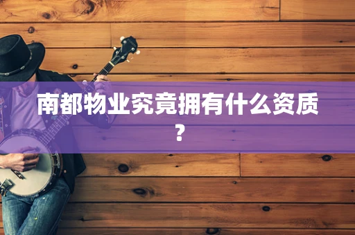 南都物业究竟拥有什么资质？