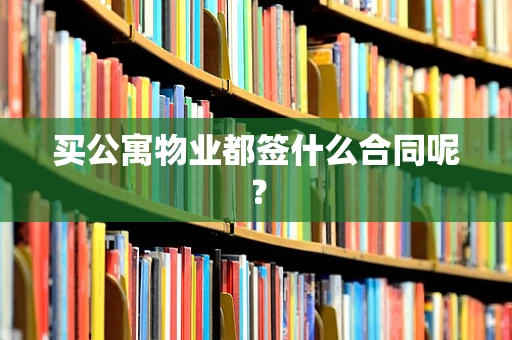 买公寓物业都签什么合同呢？