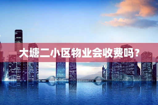 大塘二小区物业会收费吗？