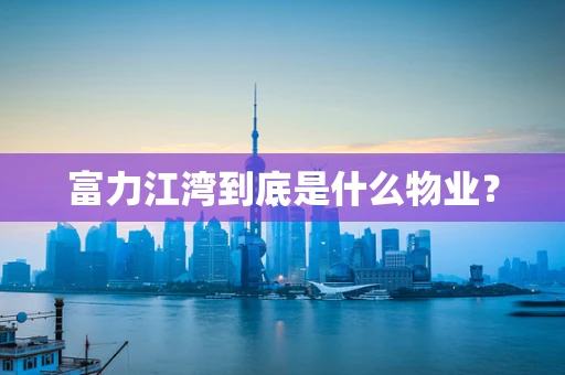 富力江湾到底是什么物业？