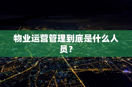 物业运营管理到底是什么人员？