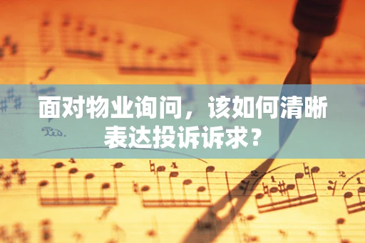 面对物业询问，该如何清晰表达投诉诉求？