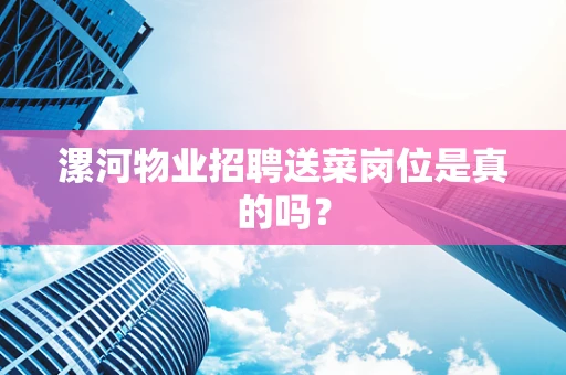 漯河物业招聘送菜岗位是真的吗？