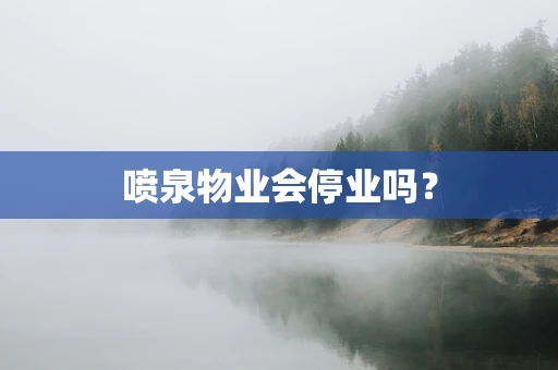 喷泉物业会停业吗？