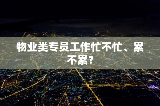 物业类专员工作忙不忙、累不累？